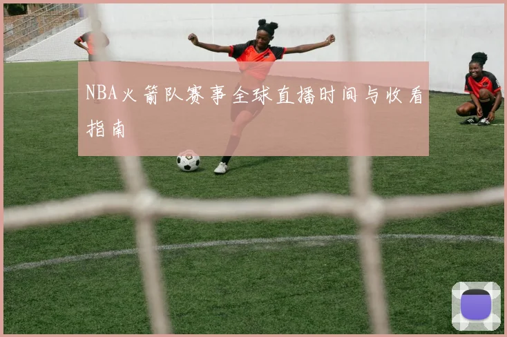 NBA火箭队赛事全球直播时间与收看指南