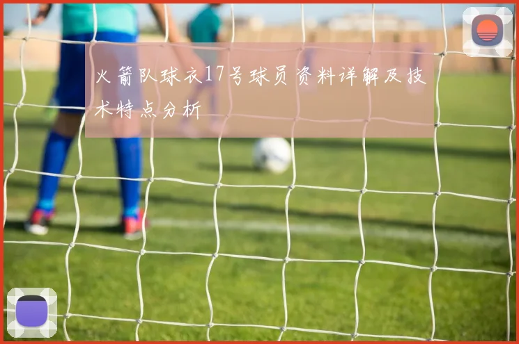 火箭队球衣17号球员资料详解及技术特点分析