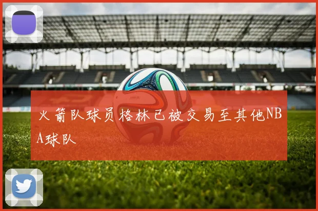 火箭队球员格林已被交易至其他NBA球队