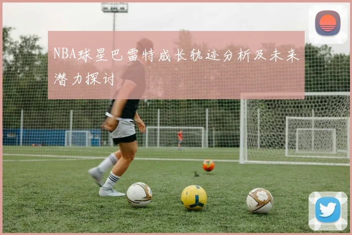 NBA球星巴雷特成长轨迹分析及未来潜力探讨