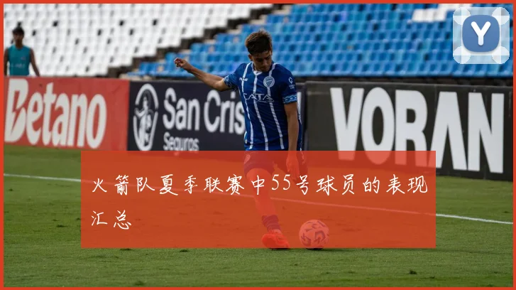 火箭队夏季联赛中55号球员的表现汇总