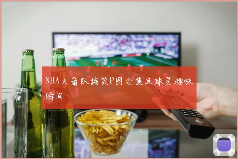 NBA火箭队搞笑P图合集及球员趣味瞬间