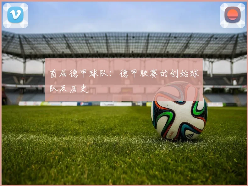 首届德甲球队：德甲联赛的创始球队及历史