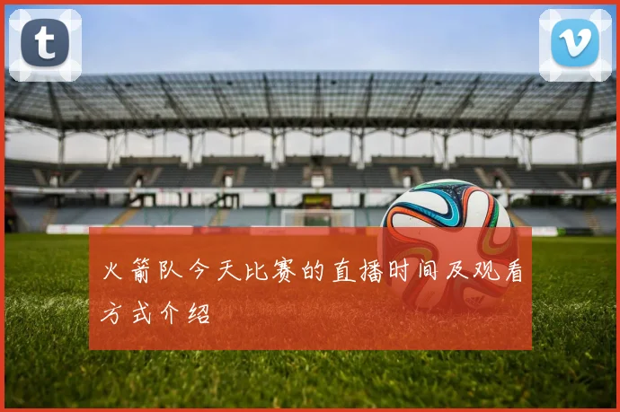 火箭队今天比赛的直播时间及观看方式介绍
